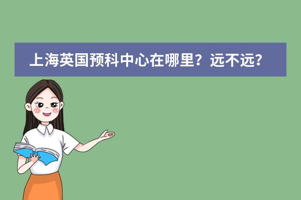上海英国预科中心在哪里？远不远？周边有啥吃的玩的？