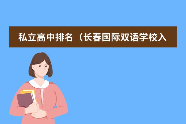 私立高中排名（长春国际双语学校入学条件）