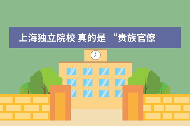 上海独立院校 真的是 &ldquo;贵族官僚注意学校&rdquo;吗？