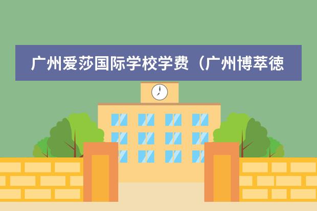 广州爱莎国际学校学费（广州博萃徳、清澜山、碧桂园、霍利斯等国际学校2024年招生信息！）