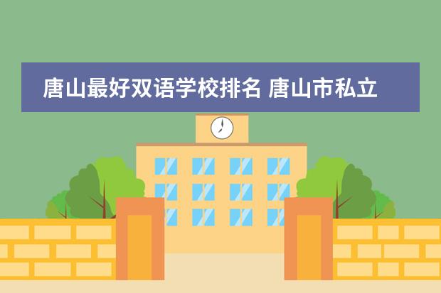 唐山最好双语学校排名 唐山市私立学校前十名