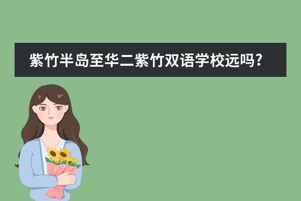 紫竹半岛至华二紫竹双语学校远吗?
