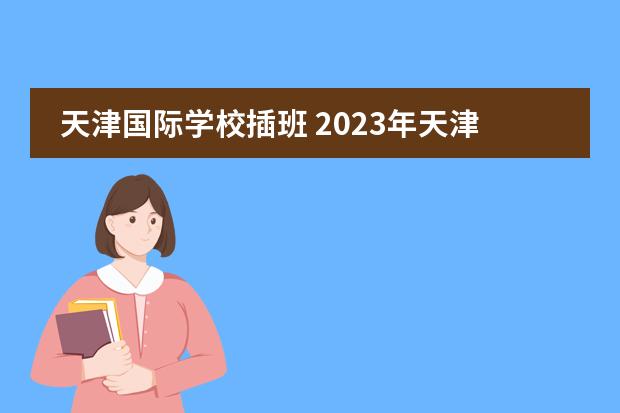 天津国际学校插班 2023年天津海嘉国际学校招生计划（附学费）