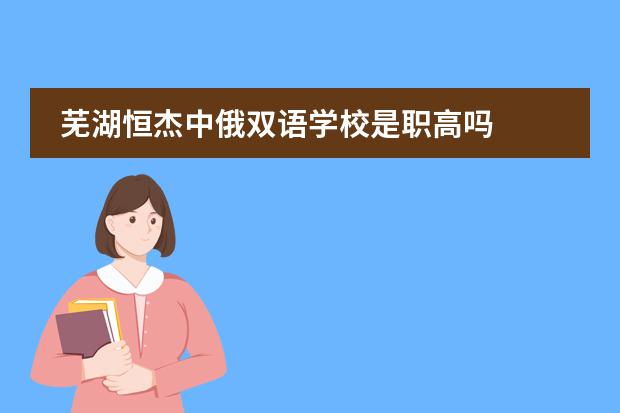 芜湖恒杰中俄双语学校是职高吗