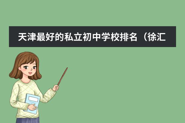 天津最好的私立初中学校排名（徐汇国际学校排名）