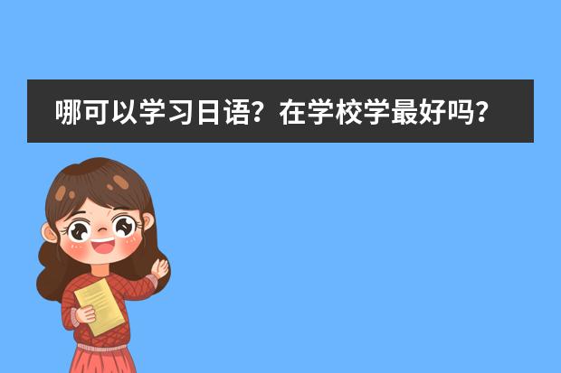 哪可以学习日语？在学校学最好吗？