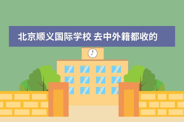 北京顺义国际学校 去中外籍都收的国际学校好，还是去只招外籍的国际