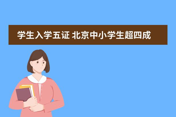 学生入学五证 北京中小学生超四成非京籍,入学将继续坚持严审“五证”