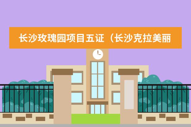 长沙玫瑰园项目五证(长沙克拉美丽山庄五证信息)