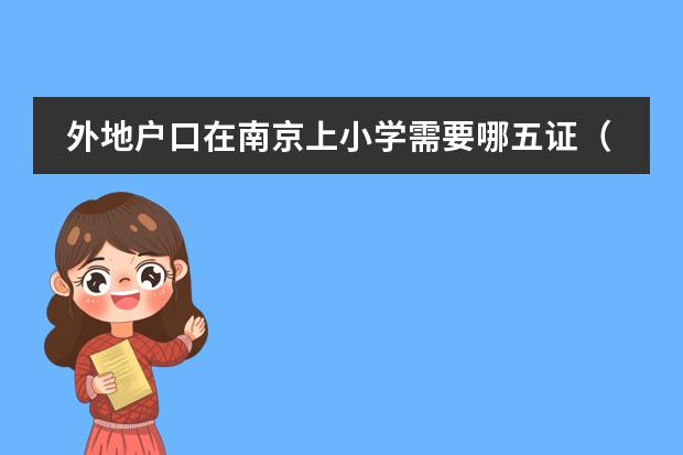 外地户口在南京上小学需要哪五证(外地孩子天津上学五证是哪五证)