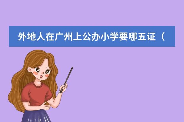 外地人在广州上公办小学要哪五证(五证入学和买房上学的区别)
