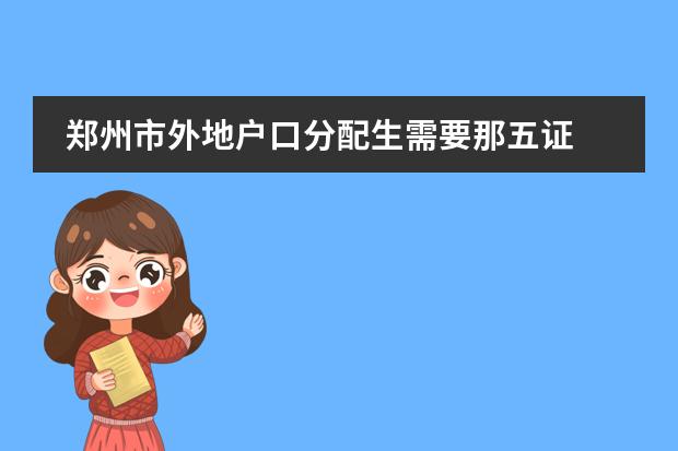郑州市外地户口分配生需要那五证 外地户口要在北京上初中需要啥证件