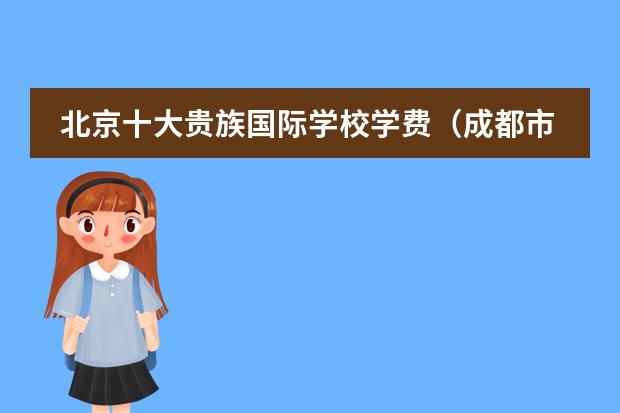 北京十大贵族国际学校学费(成都市成华区初中排名)