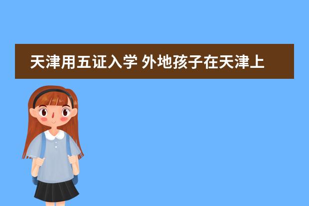 天津用五证入学 外地孩子在天津上学问题