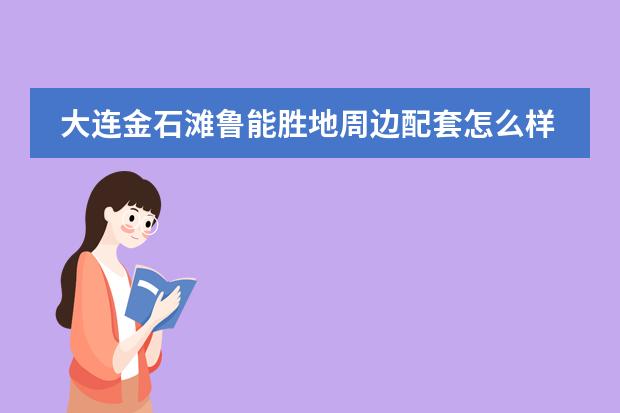 大连金石滩鲁能胜地周边配套怎么样?值得买吗?