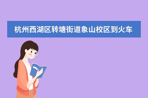 杭州西湖区转塘街道象山校区到火车东站有多少路