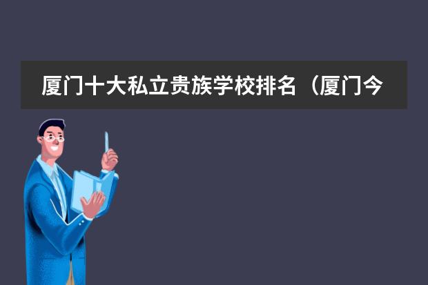厦门十大私立贵族学校排名(厦门今年中考学校排名)