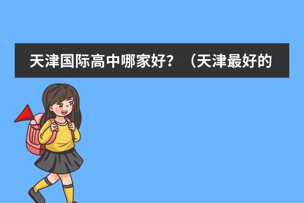天津国际高中哪家好？（天津最好的私立初中学校排名）