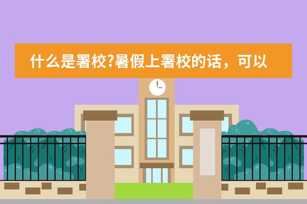 什么是署校?暑假上署校的话，可以得到什么样的效果呢？