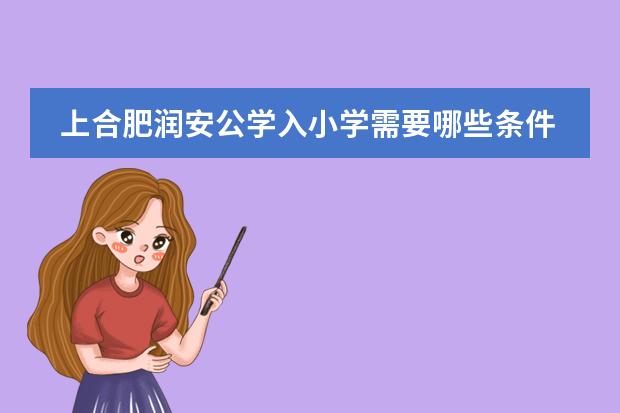 上合肥润安公学入小学需要哪些条件吗？要买学区房才能上吗？
