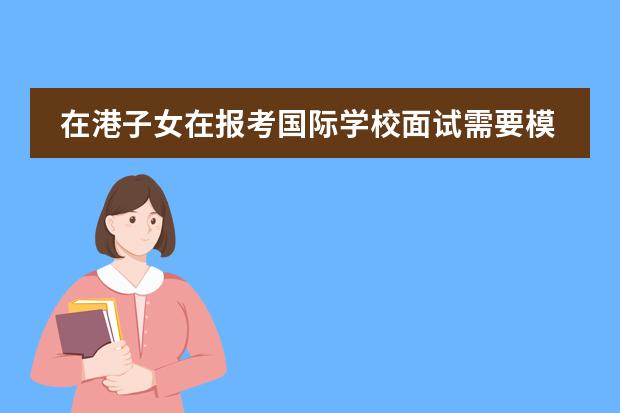 在港子女在报考国际学校面试需要模拟训练吗？