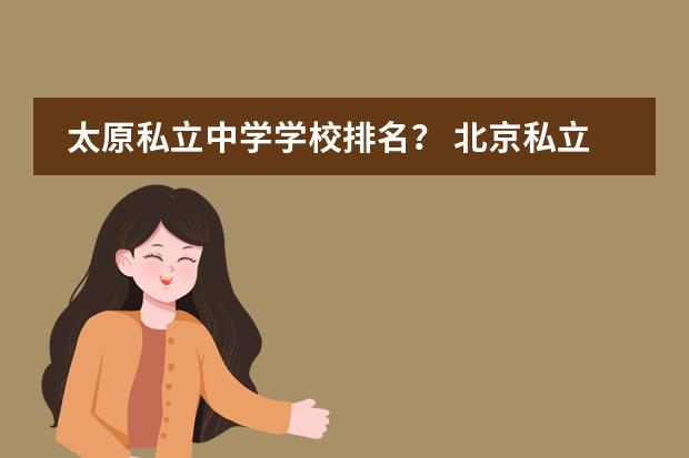 太原私立中学学校排名？ 北京私立高中排名及收费