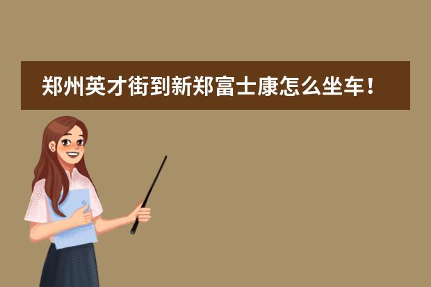 郑州英才街到新郑富士康怎么坐车!谢谢