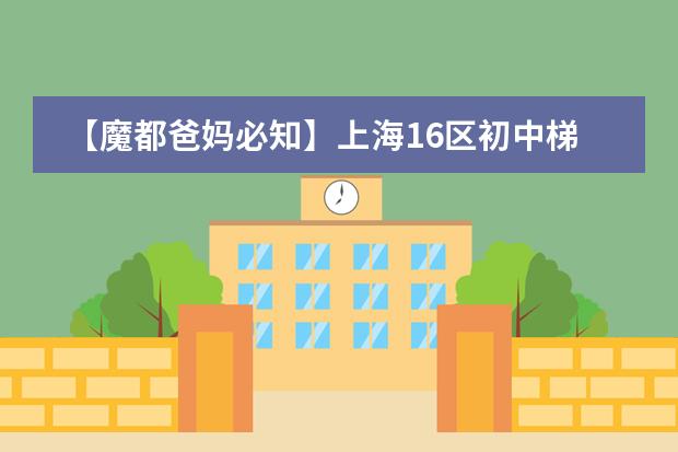 【魔都爸妈必知】上海16区初中梯队排名(上海小升初全市考的四所学校)