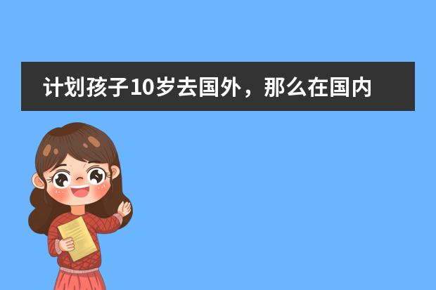 计划孩子10岁去国外,那么在国内上公立小学还是国际学校 大连枫叶国际学校毕业后想读国内大学