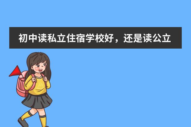 初中读私立住宿学校好，还是读公立学校通校生好？ 我在北京上初二，高中上国际学校或者出国，有的国际学校需要初中毕业证，是不是只需要参加结业考试(会考
