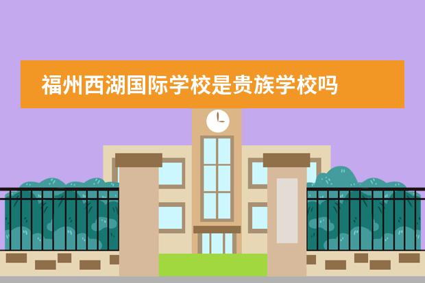 福州西湖国际学校是贵族学校吗