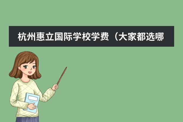 杭州惠立国际学校学费（大家都选哪所杭州国际学校？）