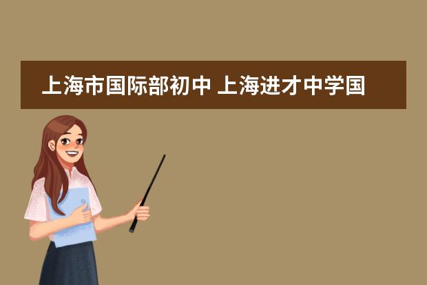 上海市国际部初中 上海进才中学国际部很难进么上海市进才中学国际部简介