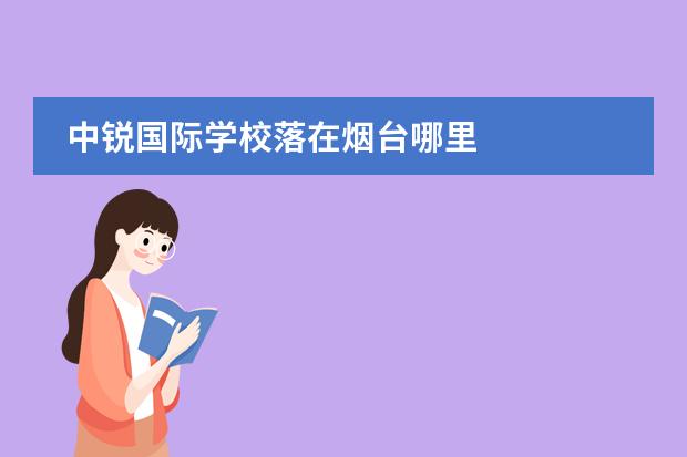 中锐国际学校落在烟台哪里