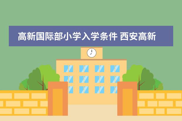 高新国际部小学入学条件 西安高新国际学校招生条件是怎样的