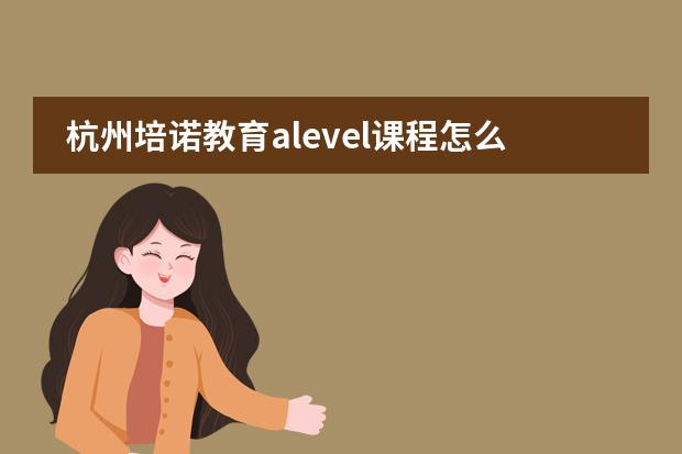 杭州培诺教育alevel课程怎么样，有过来人来说说吗
