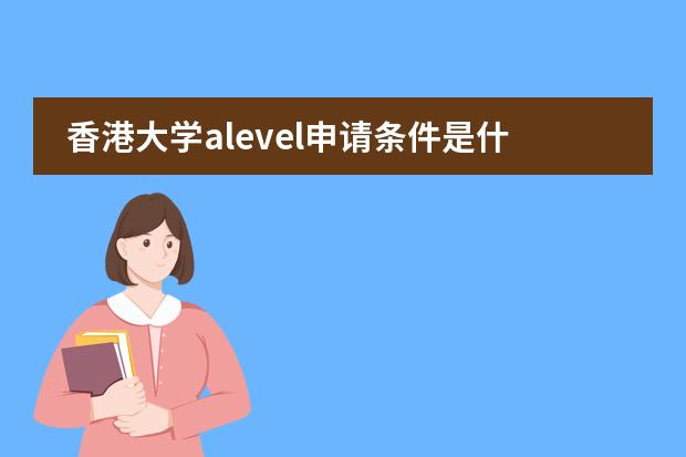 香港大学alevel申请条件是什么?