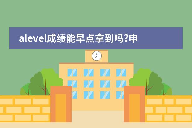 alevel成绩能早点拿到吗?申请美国大学要用到。