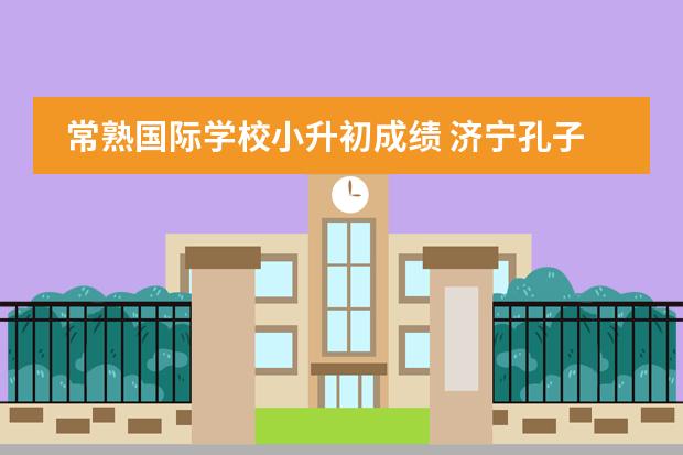 常熟国际学校小升初成绩 济宁孔子国际学校小升初分数线