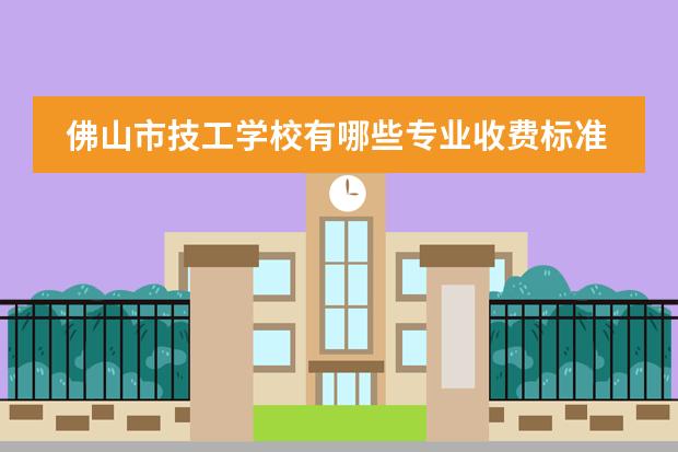 佛山市技工学校有哪些专业收费标准是怎样的?