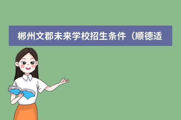 郴州文郡未来学校招生条件(顺德适子未来学校招生范围)