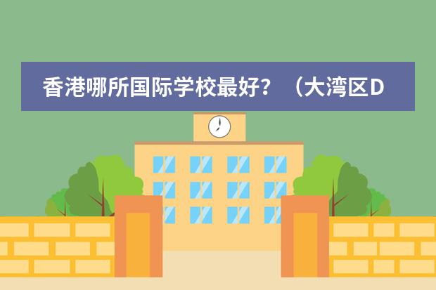 香港哪所国际学校最好？（大湾区DSE学校TOP10盘点 前三名毫无悬念！）