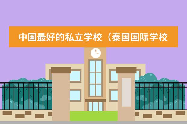 中国最好的私立学校（泰国国际学校排名）