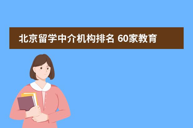北京留学中介机构排名 60家教育部认证的留学中介 北京留学中介机构排名 60家教育部认证的留学中介