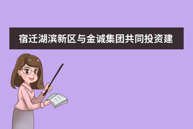 宿迁湖滨新区与金诚集团共同投资建设的双语学校怎么样?双语学校有初中吗?