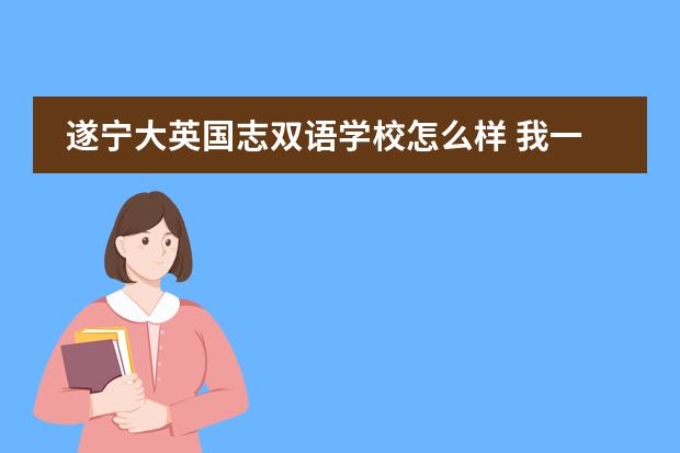 遂宁大英国志双语学校怎么样 我一个朋友去了那里读,我想知道那边的情况