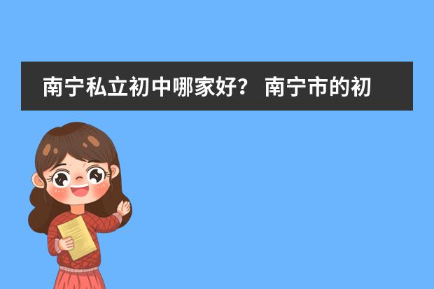 南宁私立初中哪家好? 南宁市的初中有哪几所比较好?