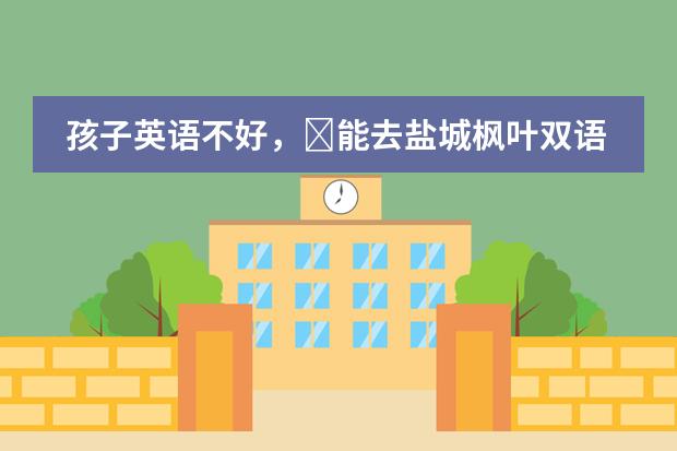 孩子英语不好，&rlm;能去盐城枫叶双语学校吗？