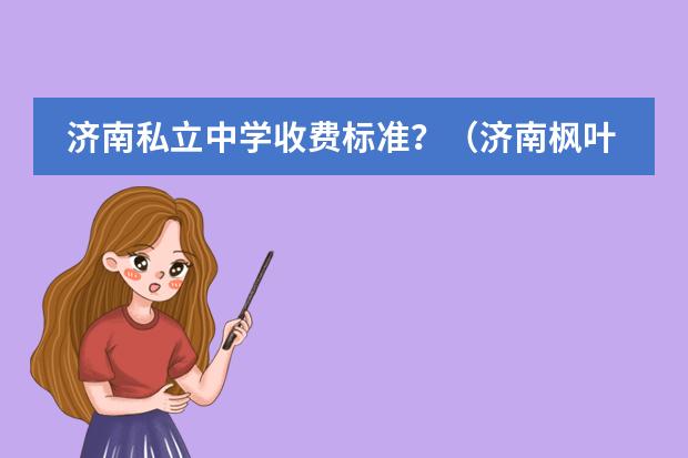 济南私立中学收费标准？（济南枫叶双语学校费用）