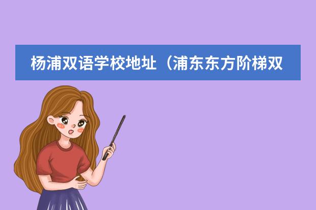 杨浦双语学校地址（浦东东方阶梯双语学校到杨浦区五角场公交车）